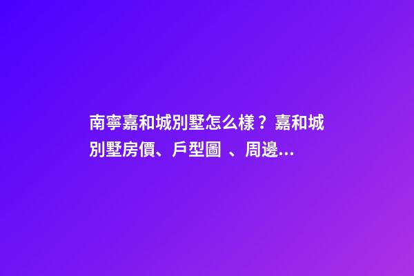 南寧嘉和城別墅怎么樣？嘉和城別墅房價、戶型圖、周邊配套樓盤分析